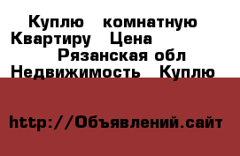 Куплю 2 комнатную! Квартиру › Цена ­ 1 500 000 - Рязанская обл. Недвижимость » Куплю   